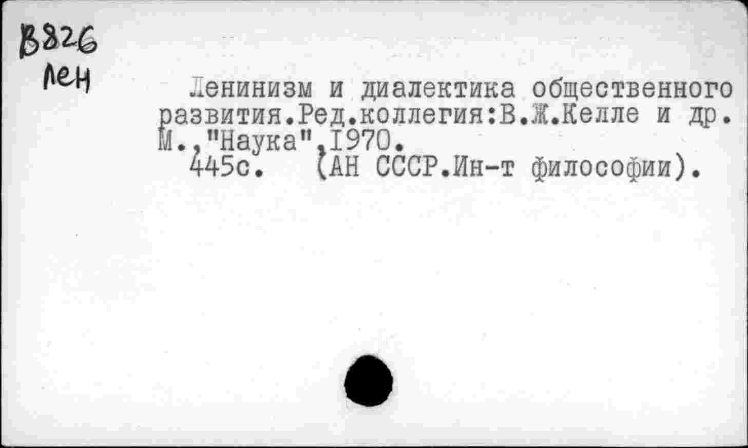 ﻿
Ленинизм и диалектика общественного
развития.Ред.коллегия:В.Ж.Келле и др.
М.,"Наука"1970.
445с. (АН СССР.Ин-т философии).